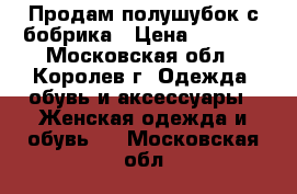 Продам полушубок с бобрика › Цена ­ 9 000 - Московская обл., Королев г. Одежда, обувь и аксессуары » Женская одежда и обувь   . Московская обл.